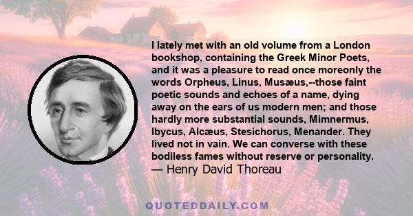 I lately met with an old volume from a London bookshop, containing the Greek Minor Poets, and it was a pleasure to read once moreonly the words Orpheus, Linus, Musæus,--those faint poetic sounds and echoes of a name,