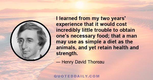 I learned from my two years' experience that it would cost incredibly little trouble to obtain one's necessary food; that a man may use as simple a diet as the animals, and yet retain health and strength.