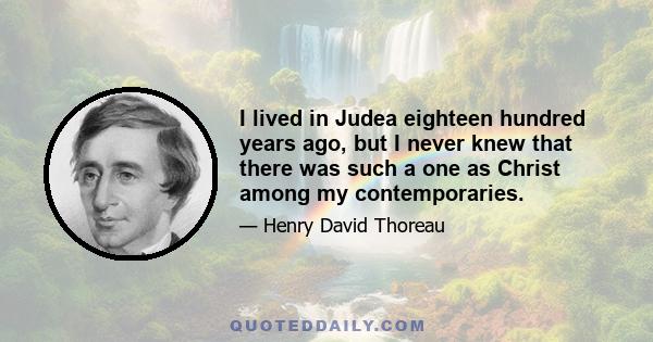 I lived in Judea eighteen hundred years ago, but I never knew that there was such a one as Christ among my contemporaries.