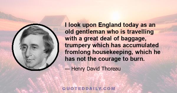 I look upon England today as an old gentleman who is travelling with a great deal of baggage, trumpery which has accumulated fromlong housekeeping, which he has not the courage to burn.