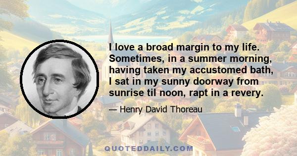 I love a broad margin to my life. Sometimes, in a summer morning, having taken my accustomed bath, I sat in my sunny doorway from sunrise til noon, rapt in a revery.