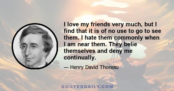 I love my friends very much, but I find that it is of no use to go to see them. I hate them commonly when I am near them. They belie themselves and deny me continually.