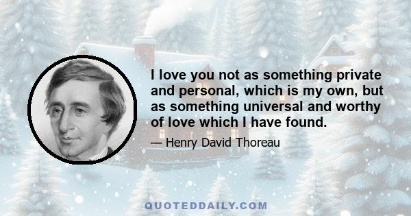 I love you not as something private and personal, which is my own, but as something universal and worthy of love which I have found.