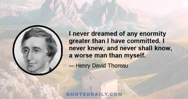 I never dreamed of any enormity greater than I have committed. I never knew, and never shall know, a worse man than myself.