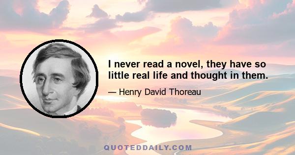 I never read a novel, they have so little real life and thought in them.