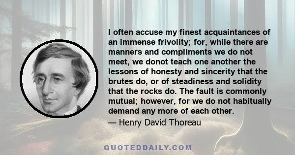 I often accuse my finest acquaintances of an immense frivolity; for, while there are manners and compliments we do not meet, we donot teach one another the lessons of honesty and sincerity that the brutes do, or of