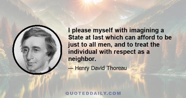 I please myself with imagining a State at last which can afford to be just to all men, and to treat the individual with respect as a neighbor.