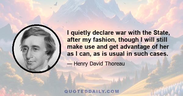 I quietly declare war with the State, after my fashion, though I will still make use and get advantage of her as I can, as is usual in such cases.