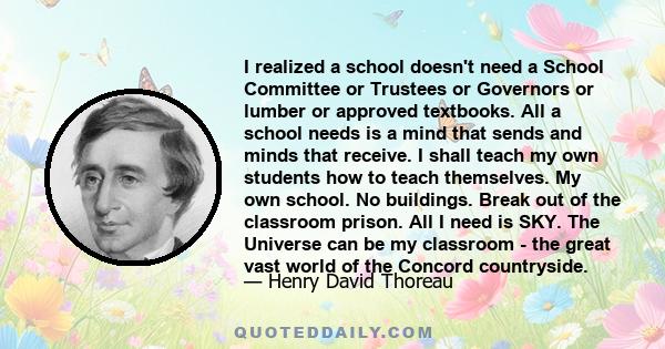 I realized a school doesn't need a School Committee or Trustees or Governors or lumber or approved textbooks. All a school needs is a mind that sends and minds that receive. I shall teach my own students how to teach