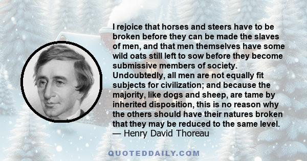 I rejoice that horses and steers have to be broken before they can be made the slaves of men, and that men themselves have some wild oats still left to sow before they become submissive members of society. Undoubtedly,