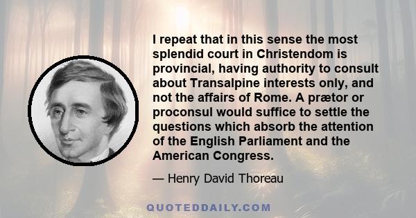 I repeat that in this sense the most splendid court in Christendom is provincial, having authority to consult about Transalpine interests only, and not the affairs of Rome. A prætor or proconsul would suffice to settle