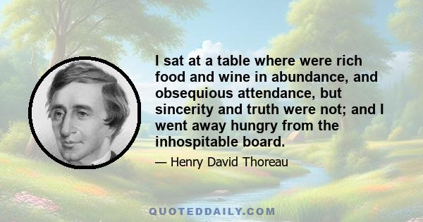 I sat at a table where were rich food and wine in abundance, and obsequious attendance, but sincerity and truth were not; and I went away hungry from the inhospitable board.