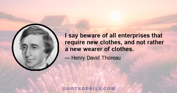 I say beware of all enterprises that require new clothes, and not rather a new wearer of clothes.