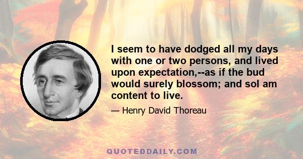 I seem to have dodged all my days with one or two persons, and lived upon expectation,--as if the bud would surely blossom; and soI am content to live.