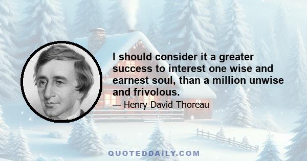 I should consider it a greater success to interest one wise and earnest soul, than a million unwise and frivolous.