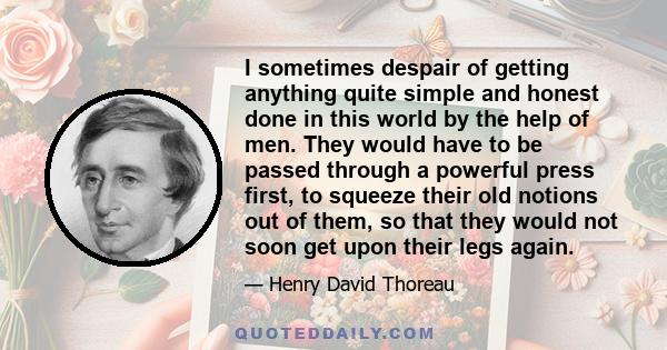 I sometimes despair of getting anything quite simple and honest done in this world by the help of men. They would have to be passed through a powerful press first, to squeeze their old notions out of them, so that they