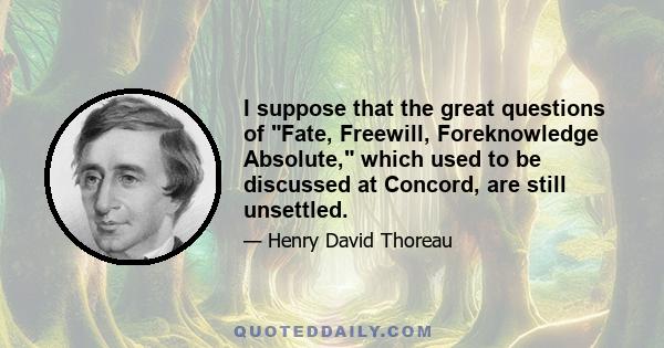 I suppose that the great questions of Fate, Freewill, Foreknowledge Absolute, which used to be discussed at Concord, are still unsettled.