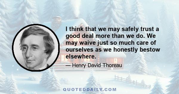 I think that we may safely trust a good deal more than we do. We may waive just so much care of ourselves as we honestly bestow elsewhere.