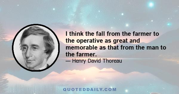 I think the fall from the farmer to the operative as great and memorable as that from the man to the farmer.