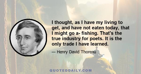 I thought, as I have my living to get, and have not eaten today, that I might go a- fishing. That's the true industry for poets. It is the only trade I have learned.