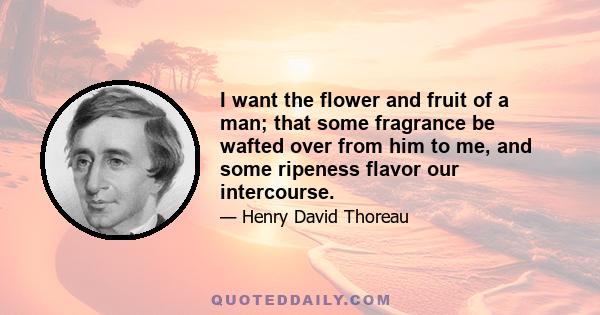 I want the flower and fruit of a man; that some fragrance be wafted over from him to me, and some ripeness flavor our intercourse.