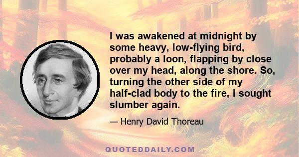 I was awakened at midnight by some heavy, low-flying bird, probably a loon, flapping by close over my head, along the shore. So, turning the other side of my half-clad body to the fire, I sought slumber again.