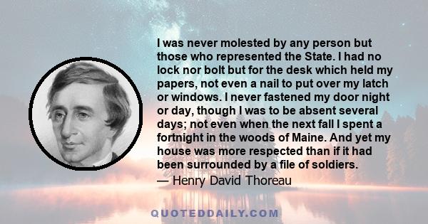 I was never molested by any person but those who represented the State. I had no lock nor bolt but for the desk which held my papers, not even a nail to put over my latch or windows. I never fastened my door night or