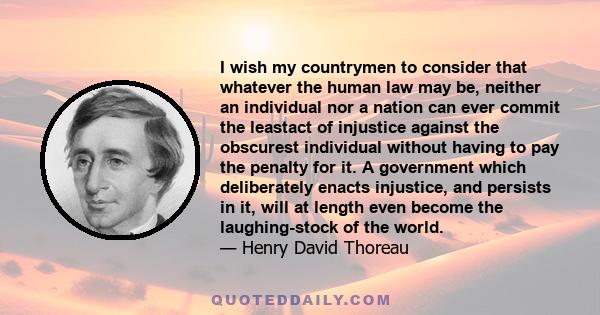 I wish my countrymen to consider that whatever the human law may be, neither an individual nor a nation can ever commit the leastact of injustice against the obscurest individual without having to pay the penalty for