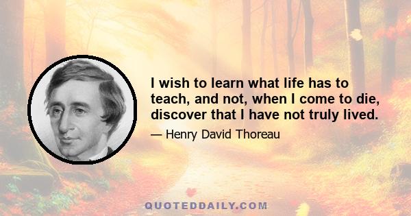 I wish to learn what life has to teach, and not, when I come to die, discover that I have not truly lived.