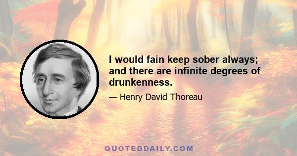 I would fain keep sober always; and there are infinite degrees of drunkenness.