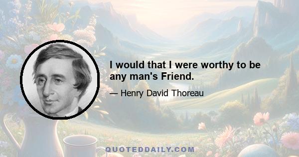 I would that I were worthy to be any man's Friend.