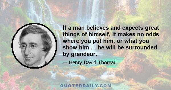 If a man believes and expects great things of himself, it makes no odds where you put him, or what you show him . . he will be surrounded by grandeur.