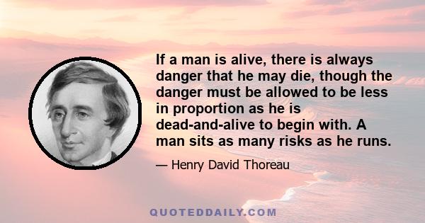 If a man is alive, there is always danger that he may die, though the danger must be allowed to be less in proportion as he is dead-and-alive to begin with. A man sits as many risks as he runs.