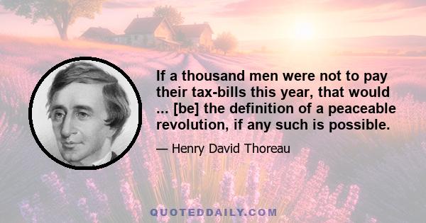 If a thousand men were not to pay their tax-bills this year, that would ... [be] the definition of a peaceable revolution, if any such is possible.