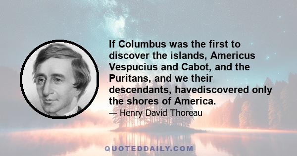 If Columbus was the first to discover the islands, Americus Vespucius and Cabot, and the Puritans, and we their descendants, havediscovered only the shores of America.