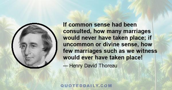 If common sense had been consulted, how many marriages would never have taken place; if uncommon or divine sense, how few marriages such as we witness would ever have taken place!