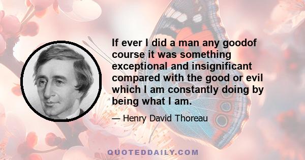 If ever I did a man any goodof course it was something exceptional and insignificant compared with the good or evil which I am constantly doing by being what I am.