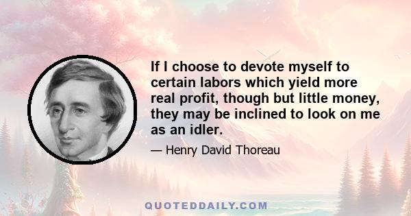 If I choose to devote myself to certain labors which yield more real profit, though but little money, they may be inclined to look on me as an idler.