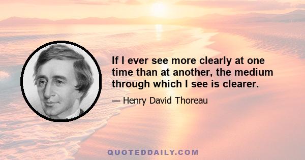 If I ever see more clearly at one time than at another, the medium through which I see is clearer.