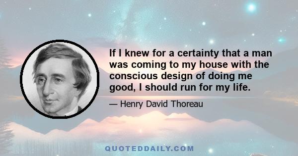 If I knew for a certainty that a man was coming to my house with the conscious design of doing me good, I should run for my life.