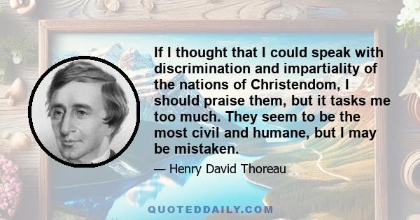 If I thought that I could speak with discrimination and impartiality of the nations of Christendom, I should praise them, but it tasks me too much. They seem to be the most civil and humane, but I may be mistaken.