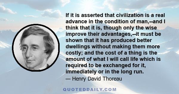 If it is asserted that civilization is a real advance in the condition of man,--and I think that it is, though only the wise improve their advantages,--it must be shown that it has produced better dwellings without