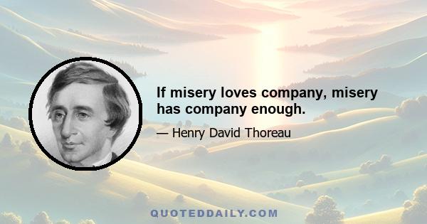 If misery loves company, misery has company enough.