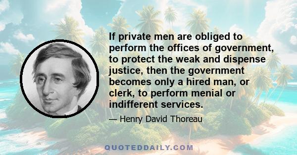 If private men are obliged to perform the offices of government, to protect the weak and dispense justice, then the government becomes only a hired man, or clerk, to perform menial or indifferent services.