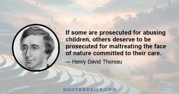 If some are prosecuted for abusing children, others deserve to be prosecuted for maltreating the face of nature committed to their care.