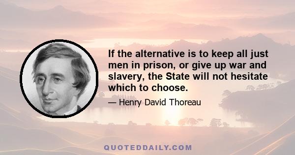 If the alternative is to keep all just men in prison, or give up war and slavery, the State will not hesitate which to choose.