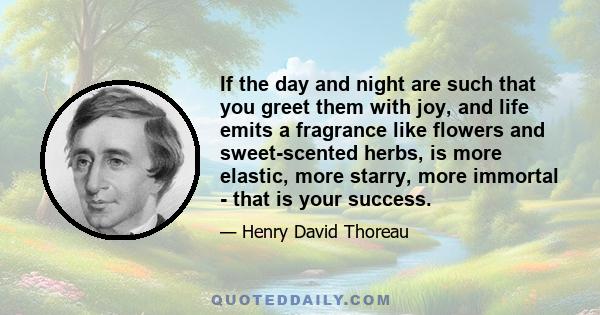 If the day and night are such that you greet them with joy, and life emits a fragrance like flowers and sweet-scented herbs, is more elastic, more starry, more immortal - that is your success.