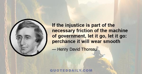 If the injustice is part of the necessary friction of the machine of government, let it go, let it go: perchance it will wear smooth