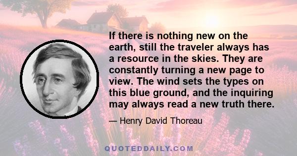 If there is nothing new on the earth, still the traveler always has a resource in the skies. They are constantly turning a new page to view. The wind sets the types on this blue ground, and the inquiring may always read 