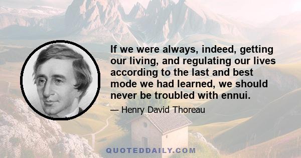 If we were always, indeed, getting our living, and regulating our lives according to the last and best mode we had learned, we should never be troubled with ennui.